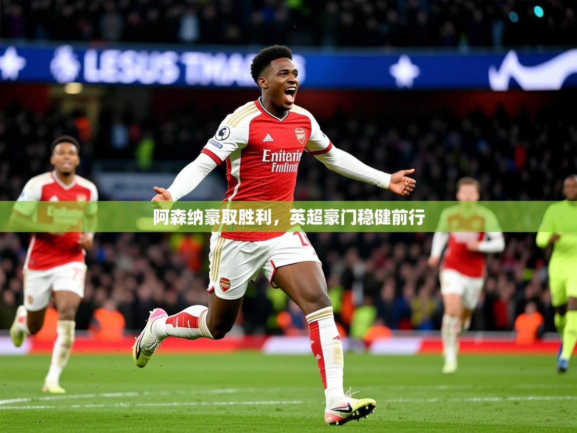 2025米兰体育app官网登录阿森纳豪取胜利，英超豪门稳健前行
