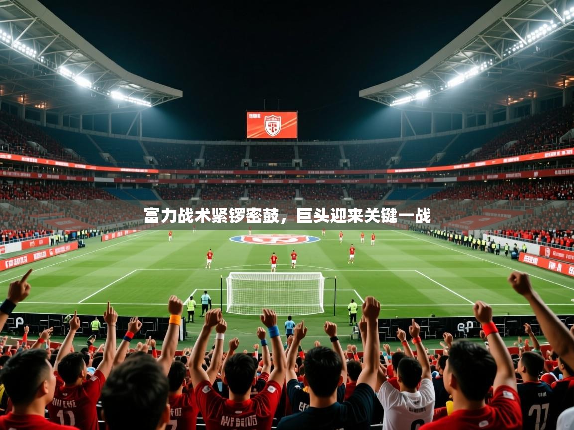 2025米兰体育是正规的吗富力战术紧锣密鼓，巨头迎来关键一战