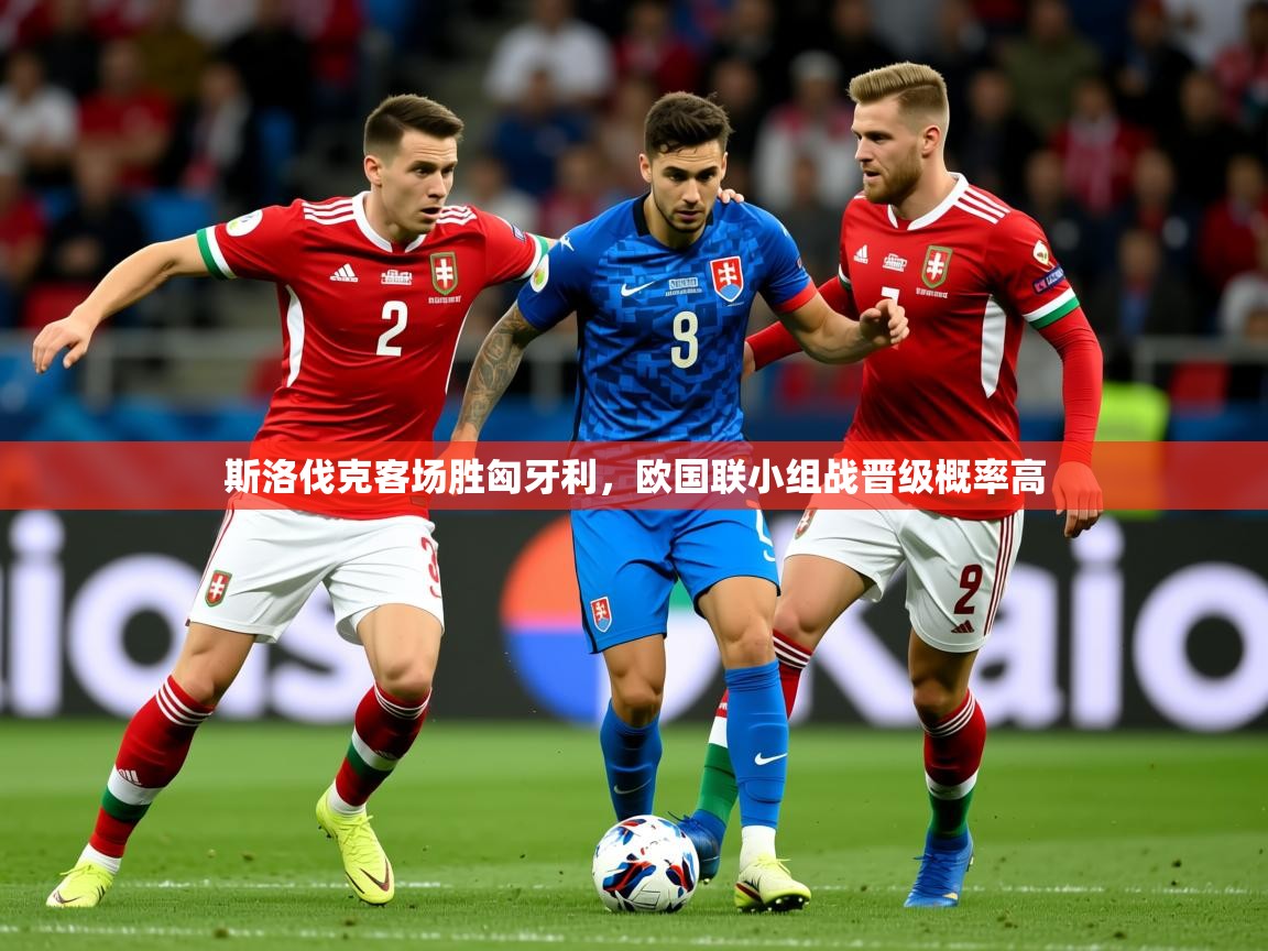 2025米兰体育官网网页版网页斯洛伐克客场胜匈牙利，欧国联小组战晋级概率高