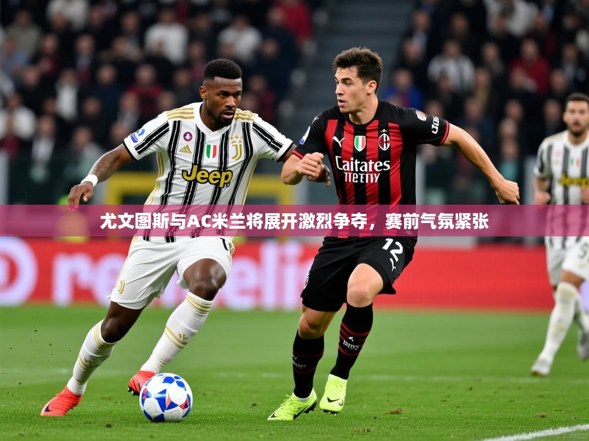 2025米兰体育app官方下载尤文图斯与AC米兰将展开激烈争夺,赛前气氛紧张 第1张