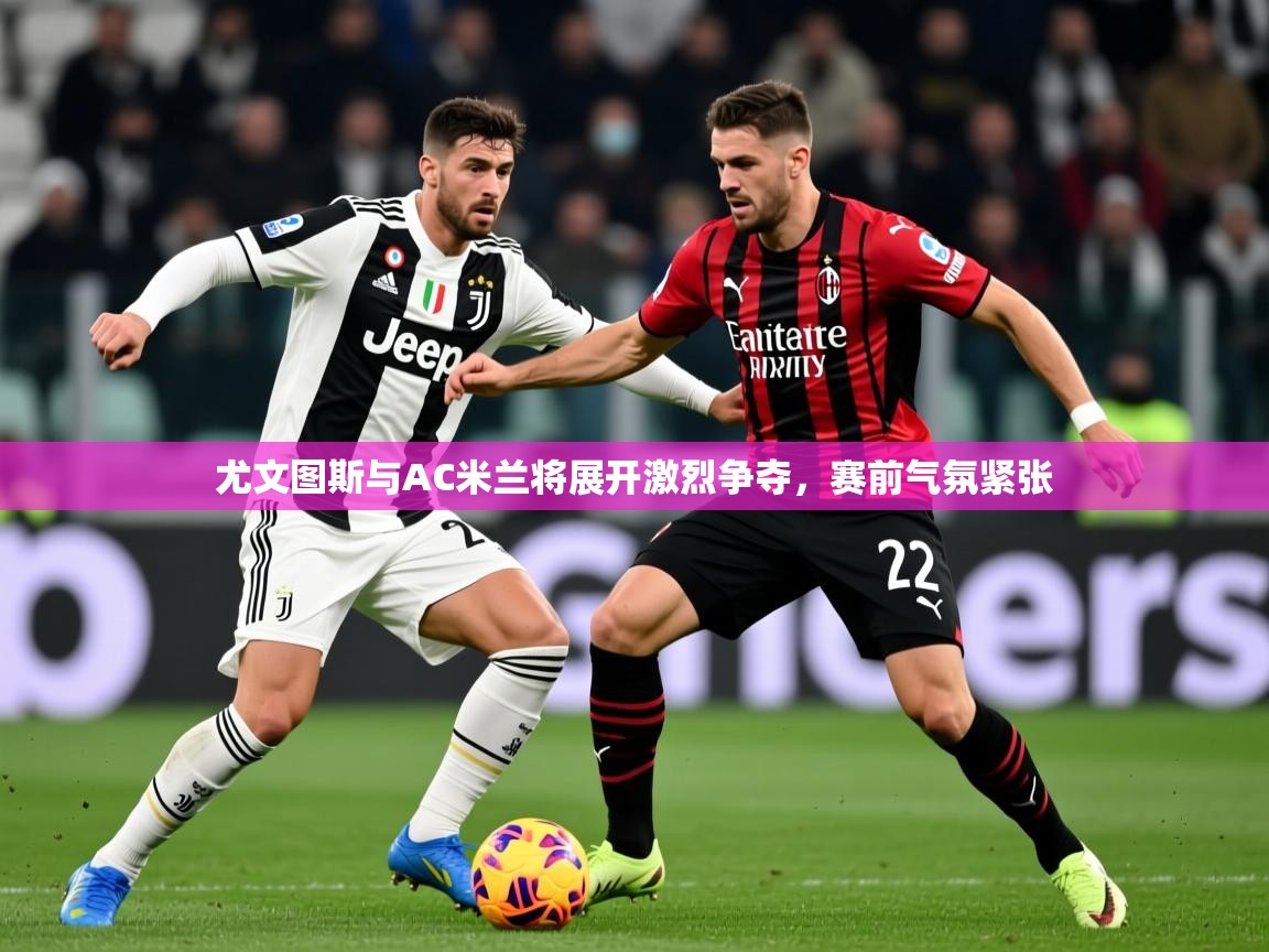 2025米兰体育app官方下载尤文图斯与AC米兰将展开激烈争夺,赛前气氛紧张 第2张