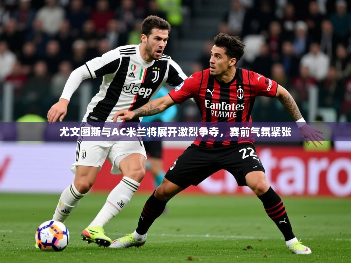 2025米兰体育app官方下载尤文图斯与AC米兰将展开激烈争夺,赛前气氛紧张 第3张