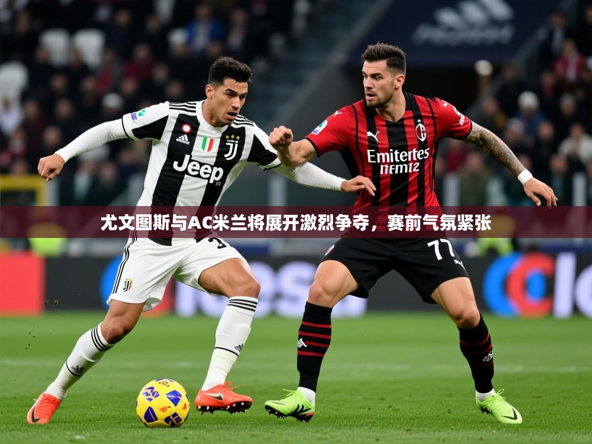 2025米兰体育app官方下载尤文图斯与AC米兰将展开激烈争夺,赛前气氛紧张 第4张
