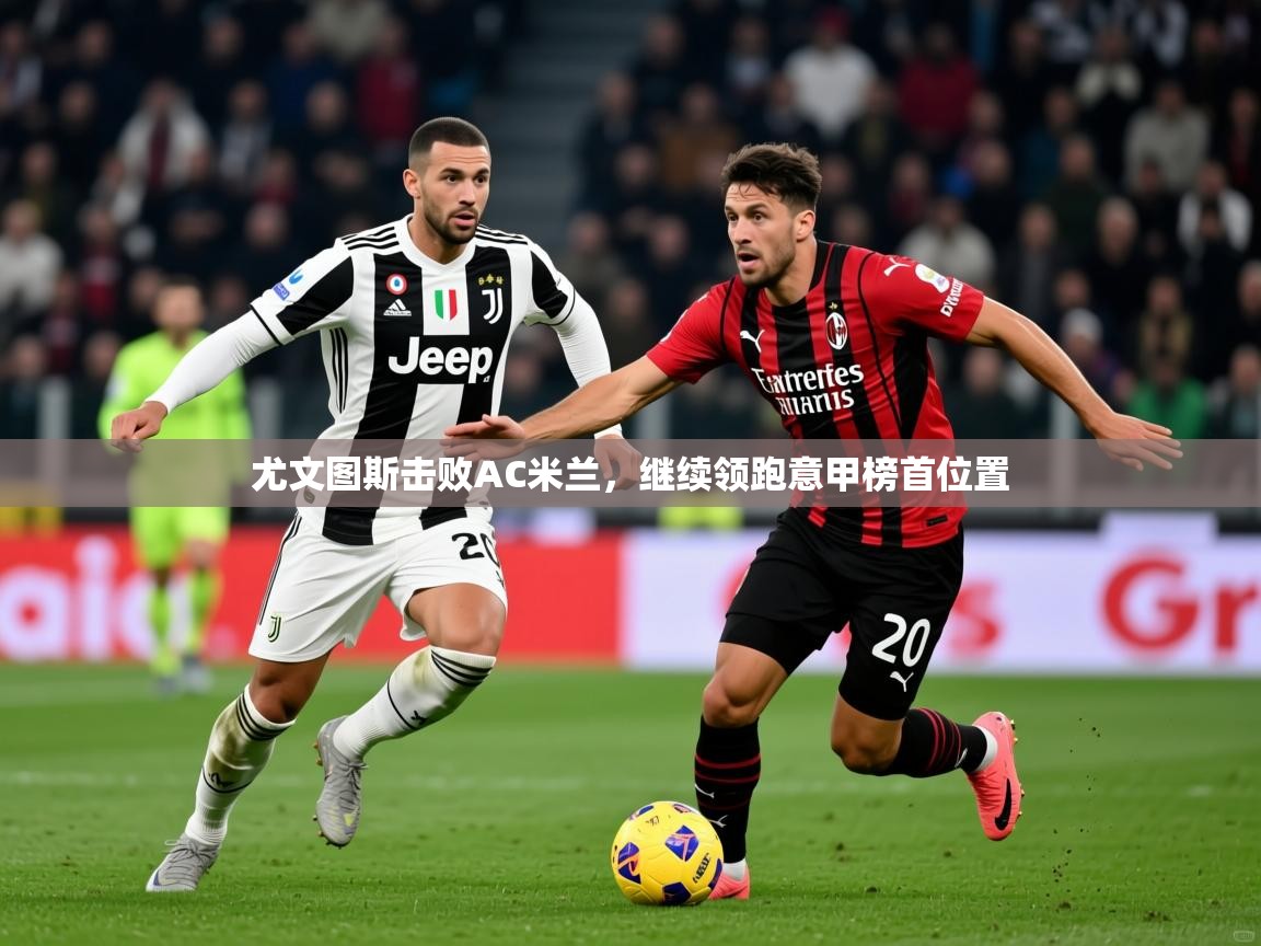 2025米兰体育直播尤文图斯击败AC米兰，继续领跑意甲榜首位置