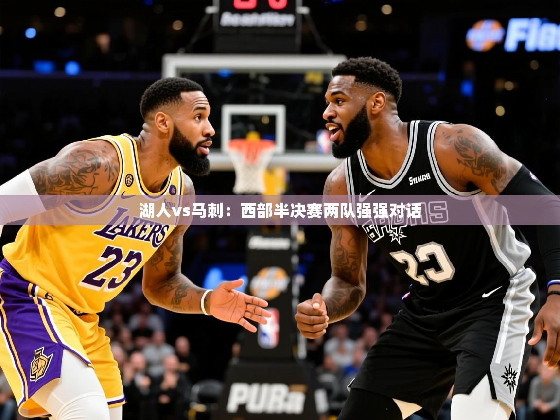 2025米兰体育网站优惠多湖人vs马刺：西部半决赛两队强强对话  第3张