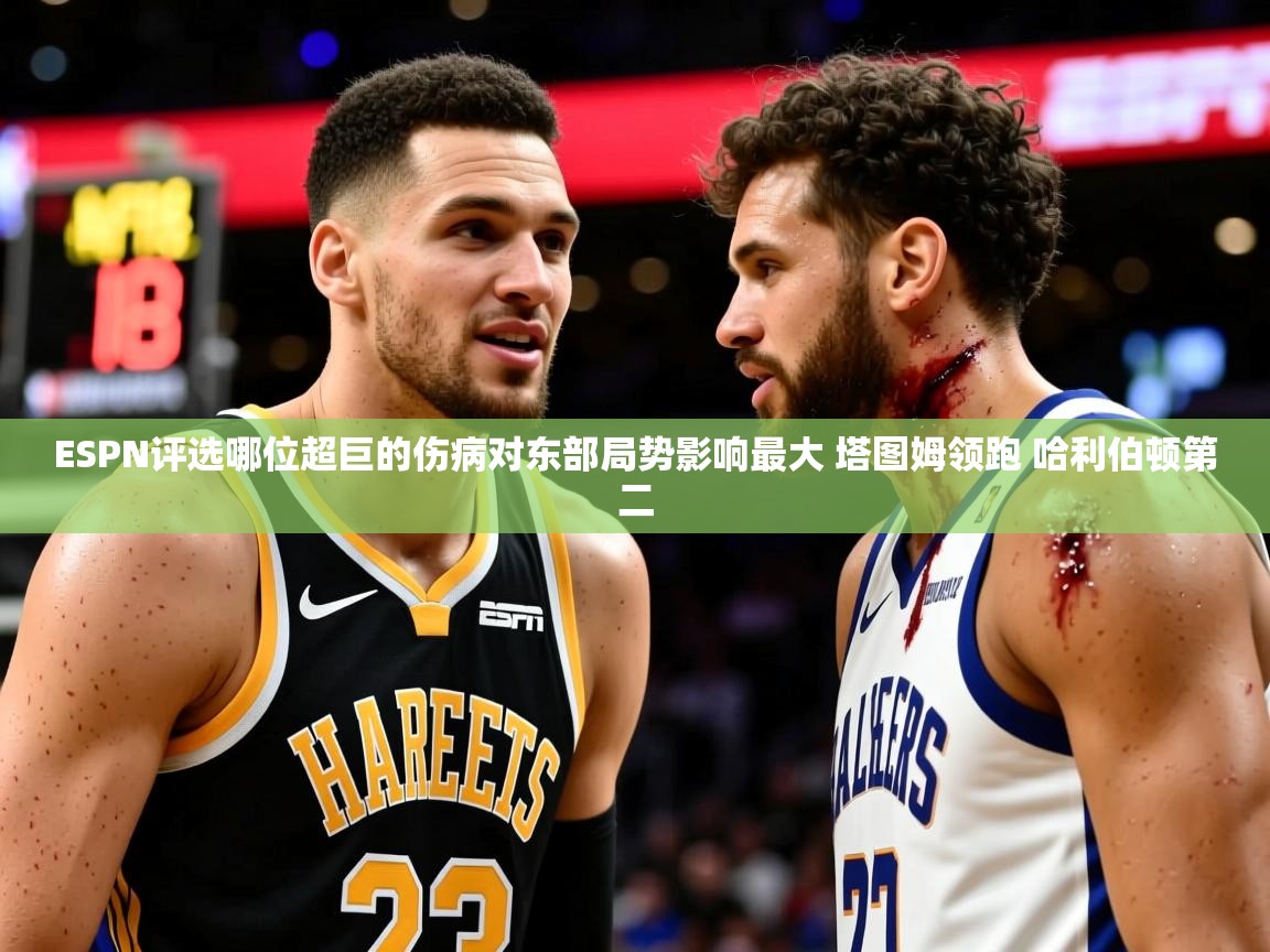 2025米兰体育平台ESPN评选哪位超巨的伤病对东部局势影响最大 塔图姆领跑 哈利伯顿第二
