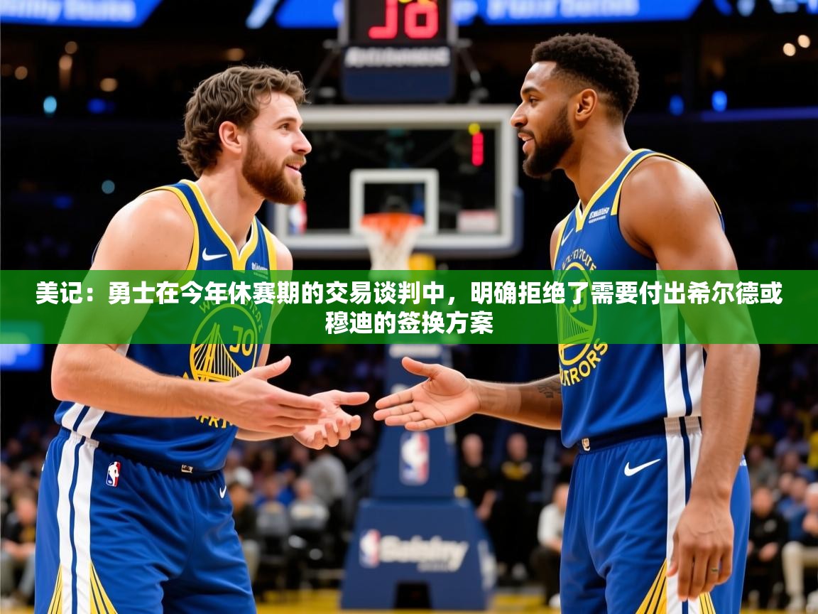 2025米兰体育美记：勇士在今年休赛期的交易谈判中，明确拒绝了需要付出希尔德或穆迪的签换方案