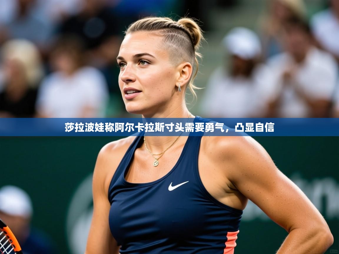 2025米兰体育官网入口莎拉波娃称阿尔卡拉斯寸头需要勇气，凸显自信