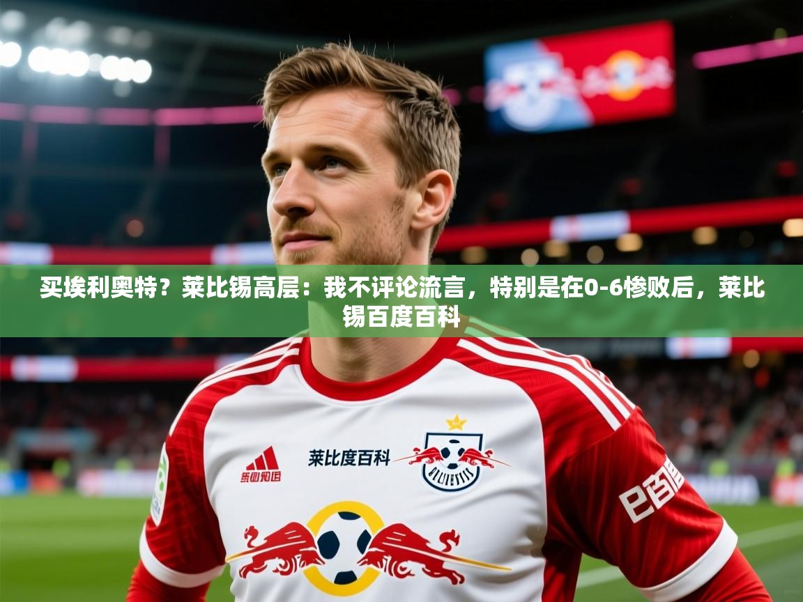 2025米兰体育在线买埃利奥特？莱比锡高层：我不评论流言，特别是在0-6惨败后，莱比锡百度百科
