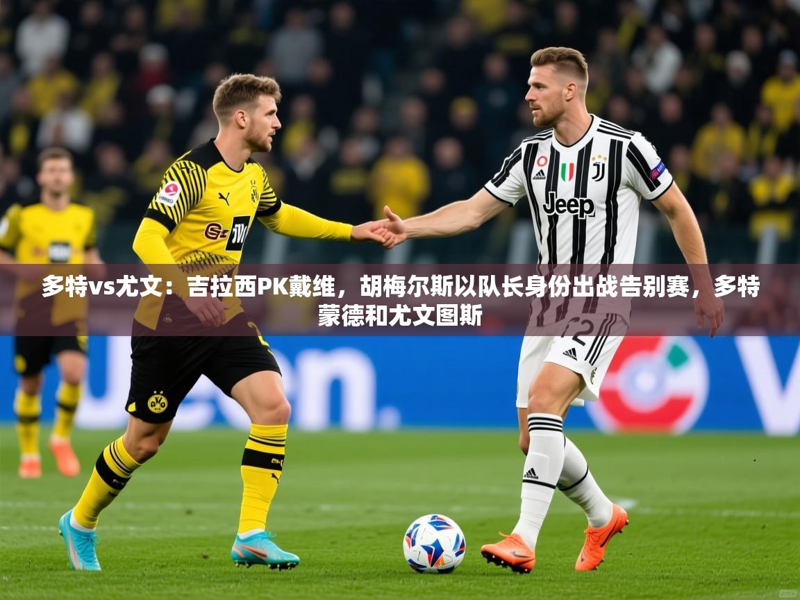 2025米兰体育网址多特vs尤文：吉拉西PK戴维，胡梅尔斯以队长身份出战告别赛，多特蒙德和尤文图斯