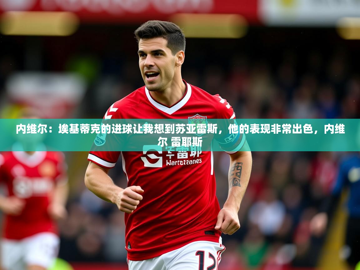 2025米兰体育app官网入口官方内维尔：埃基蒂克的进球让我想到苏亚雷斯，他的表现非常出色，内维尔 雷耶斯