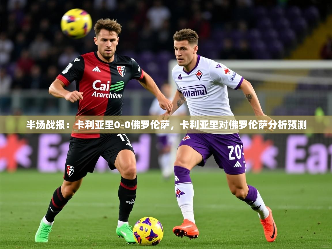 2025米兰体育官方有实力半场战报：卡利亚里0-0佛罗伦萨，卡利亚里对佛罗伦萨分析预测  第1张