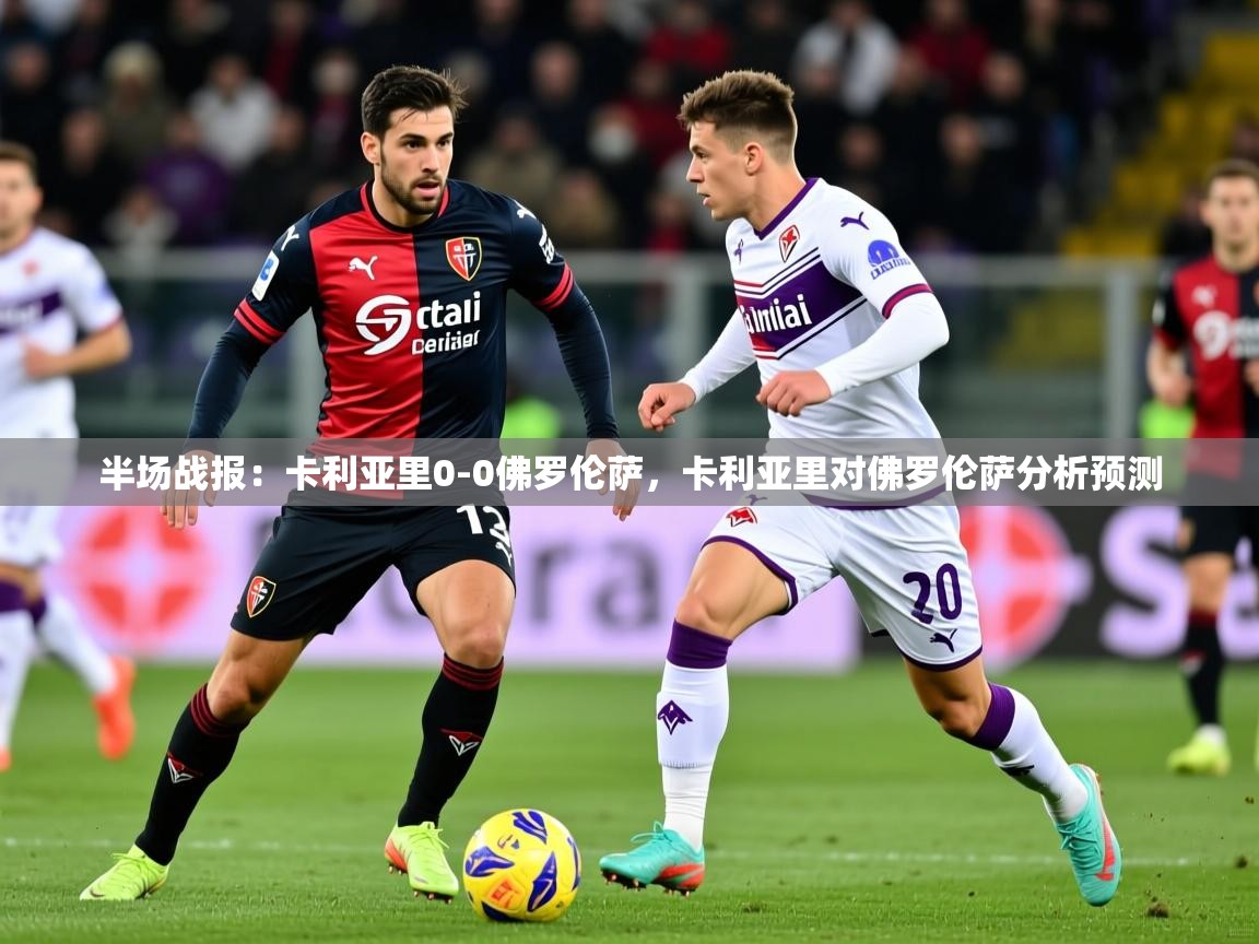 2025米兰体育官方有实力半场战报：卡利亚里0-0佛罗伦萨，卡利亚里对佛罗伦萨分析预测  第3张