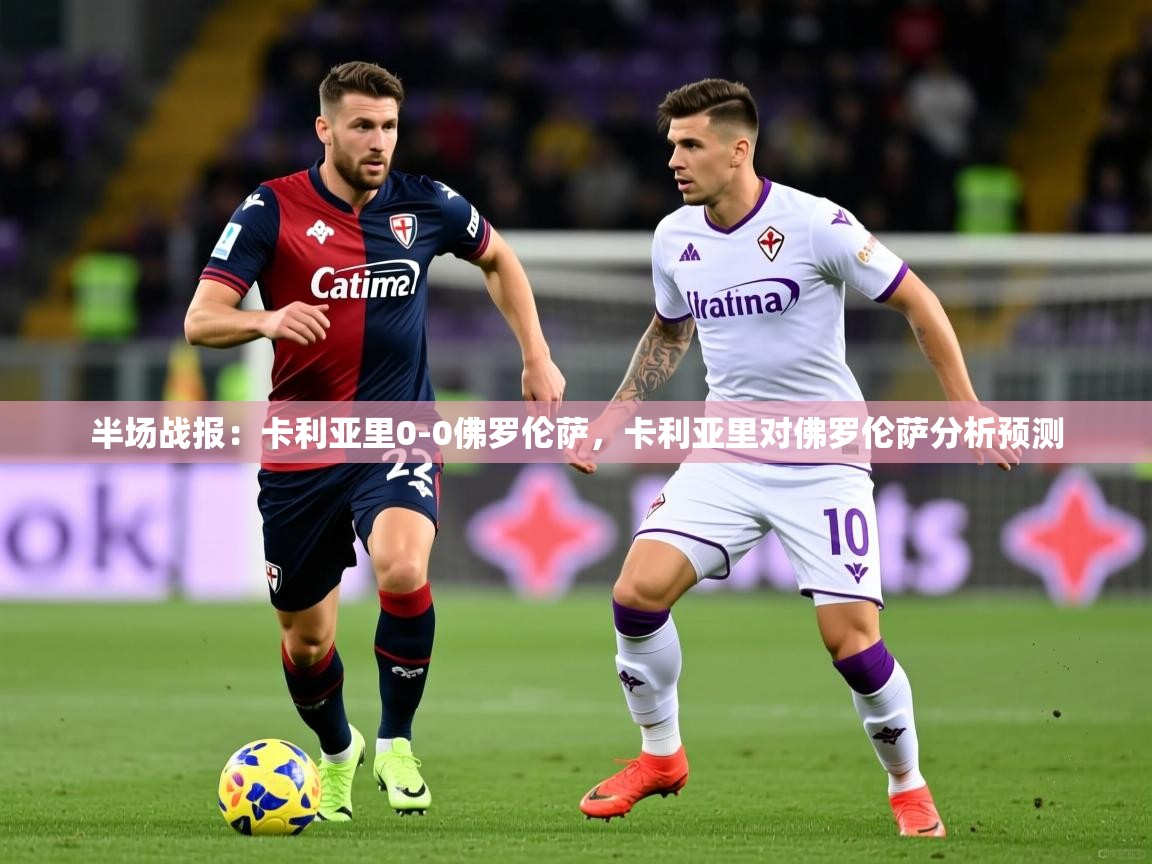 2025米兰体育官方有实力半场战报：卡利亚里0-0佛罗伦萨，卡利亚里对佛罗伦萨分析预测  第2张