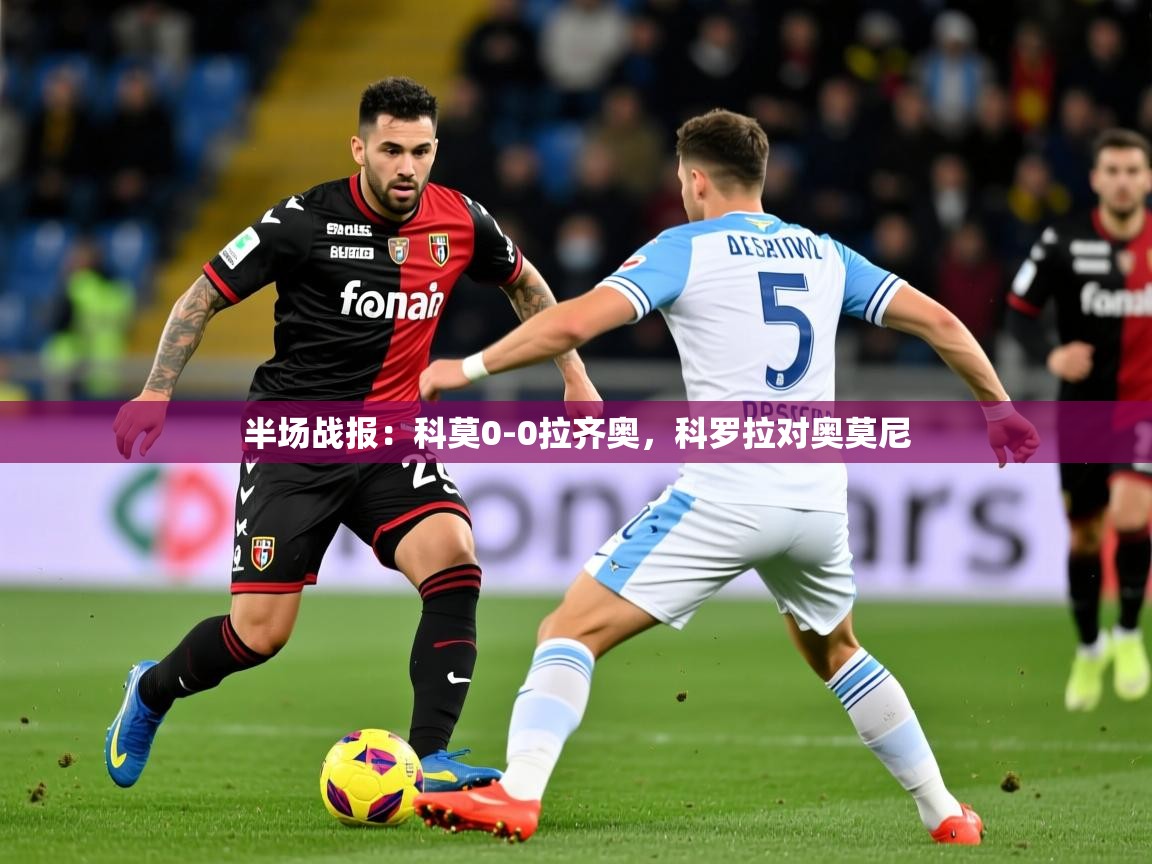 2025米兰体育网页版登录半场战报:科莫0-0拉齐奥,科罗拉对奥莫尼 第2张