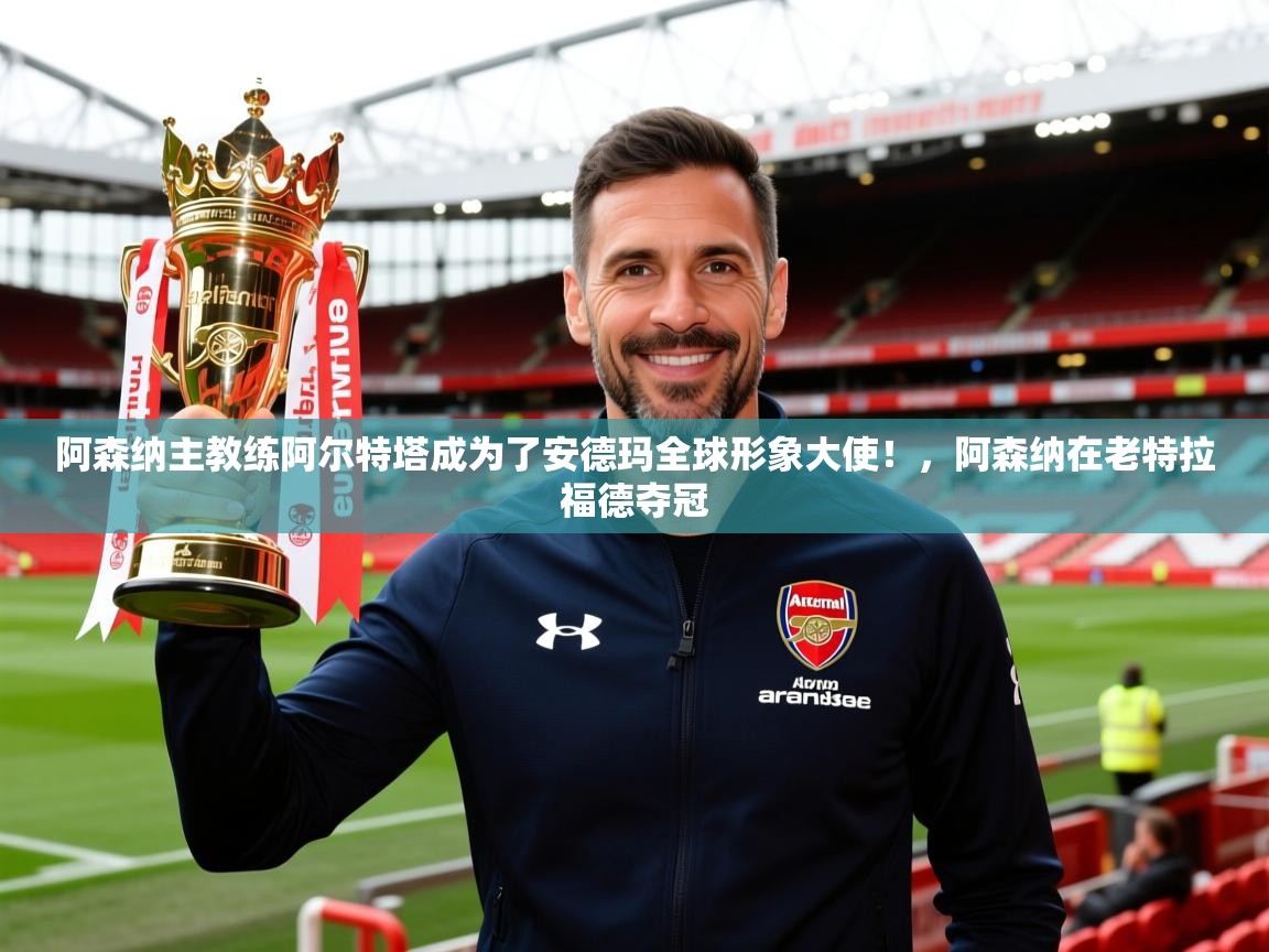 2025米兰体育app官网登录阿森纳主教练阿尔特塔成为了安德玛全球形象大使！，阿森纳在老特拉福德夺冠  第1张