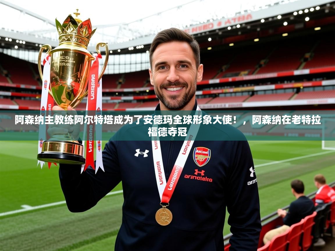 2025米兰体育app官网登录阿森纳主教练阿尔特塔成为了安德玛全球形象大使！，阿森纳在老特拉福德夺冠  第3张