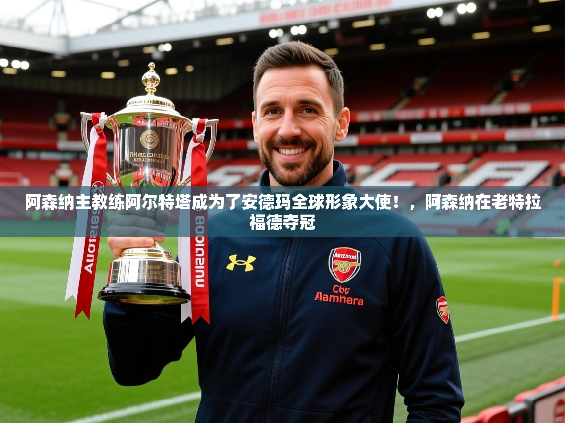 2025米兰体育app官网登录阿森纳主教练阿尔特塔成为了安德玛全球形象大使！，阿森纳在老特拉福德夺冠  第4张