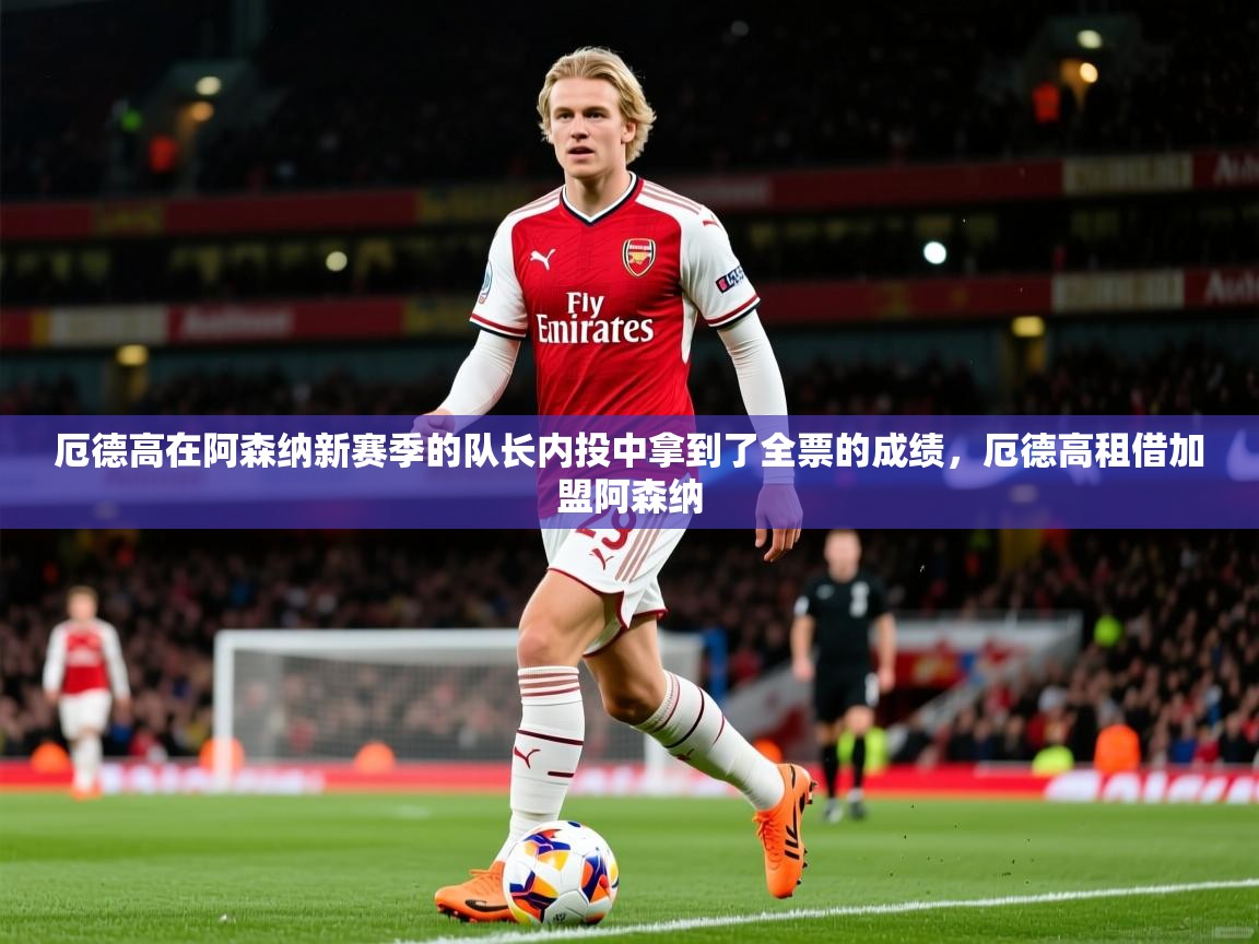 2025米兰体育app厄德高在阿森纳新赛季的队长内投中拿到了全票的成绩，厄德高租借加盟阿森纳  第1张