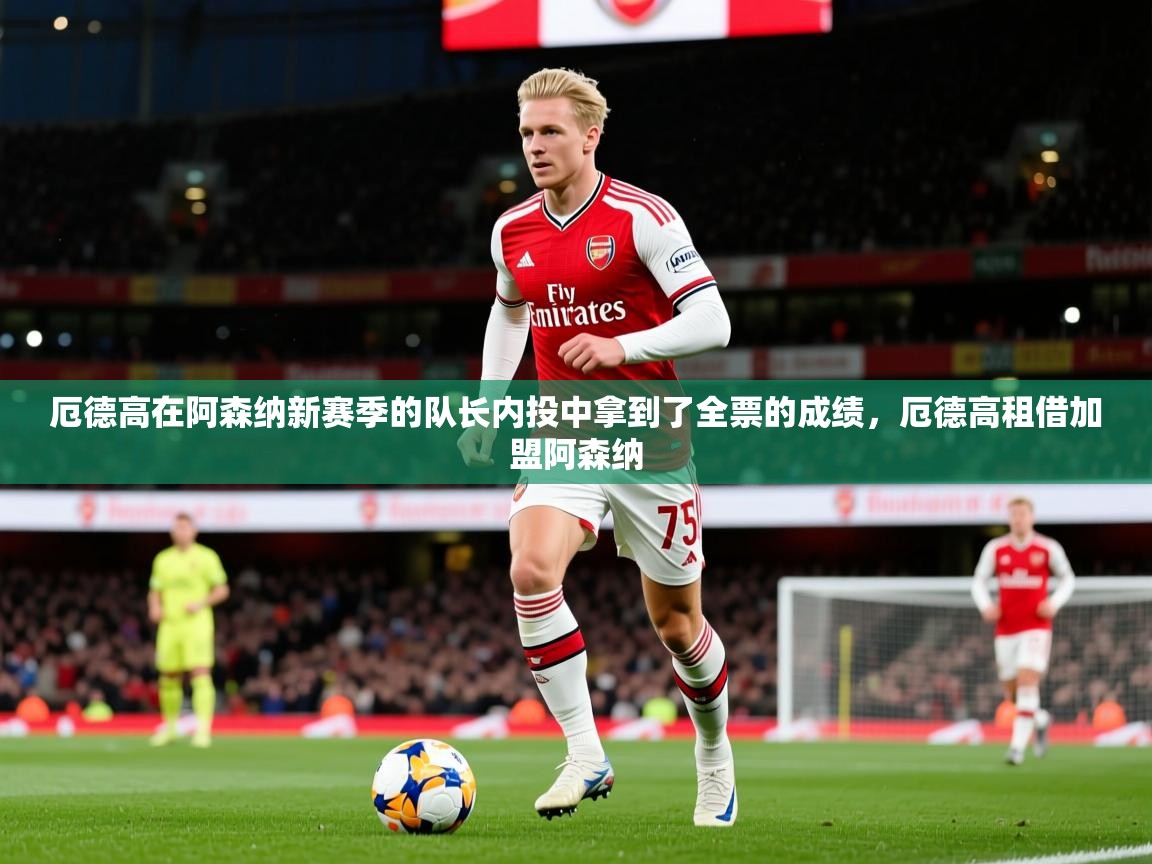 2025米兰体育app厄德高在阿森纳新赛季的队长内投中拿到了全票的成绩，厄德高租借加盟阿森纳  第2张