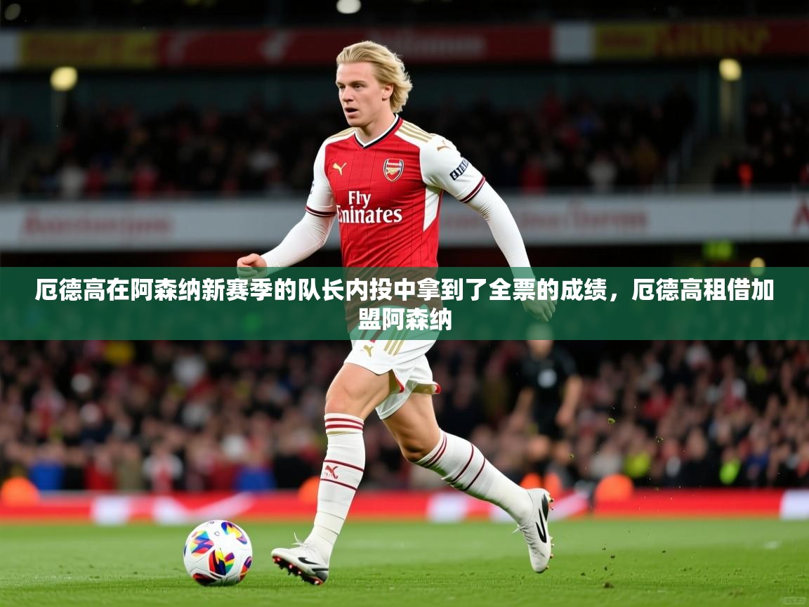 2025米兰体育app厄德高在阿森纳新赛季的队长内投中拿到了全票的成绩，厄德高租借加盟阿森纳  第4张