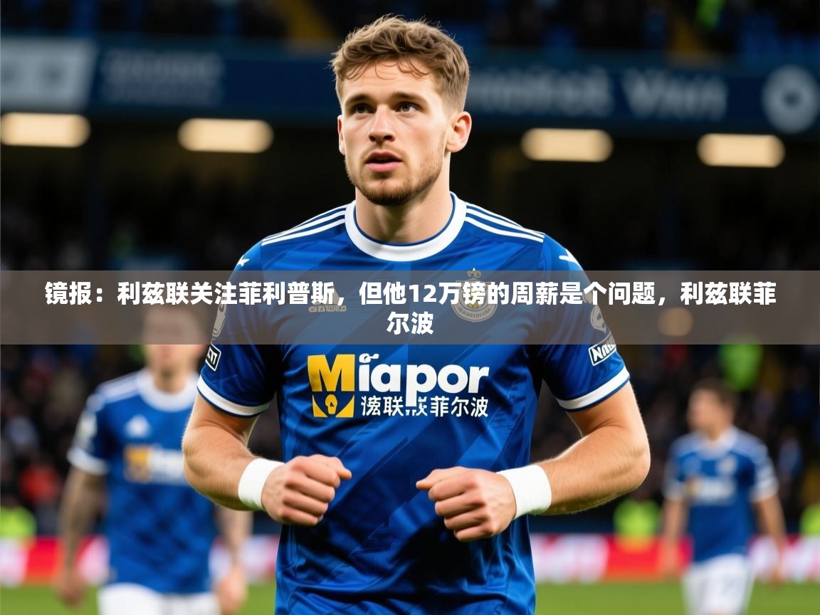 2025米兰体育网站优惠多镜报：利兹联关注菲利普斯，但他12万镑的周薪是个问题，利兹联菲尔波  第2张
