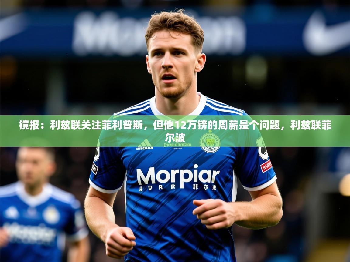 2025米兰体育网站优惠多镜报：利兹联关注菲利普斯，但他12万镑的周薪是个问题，利兹联菲尔波  第4张