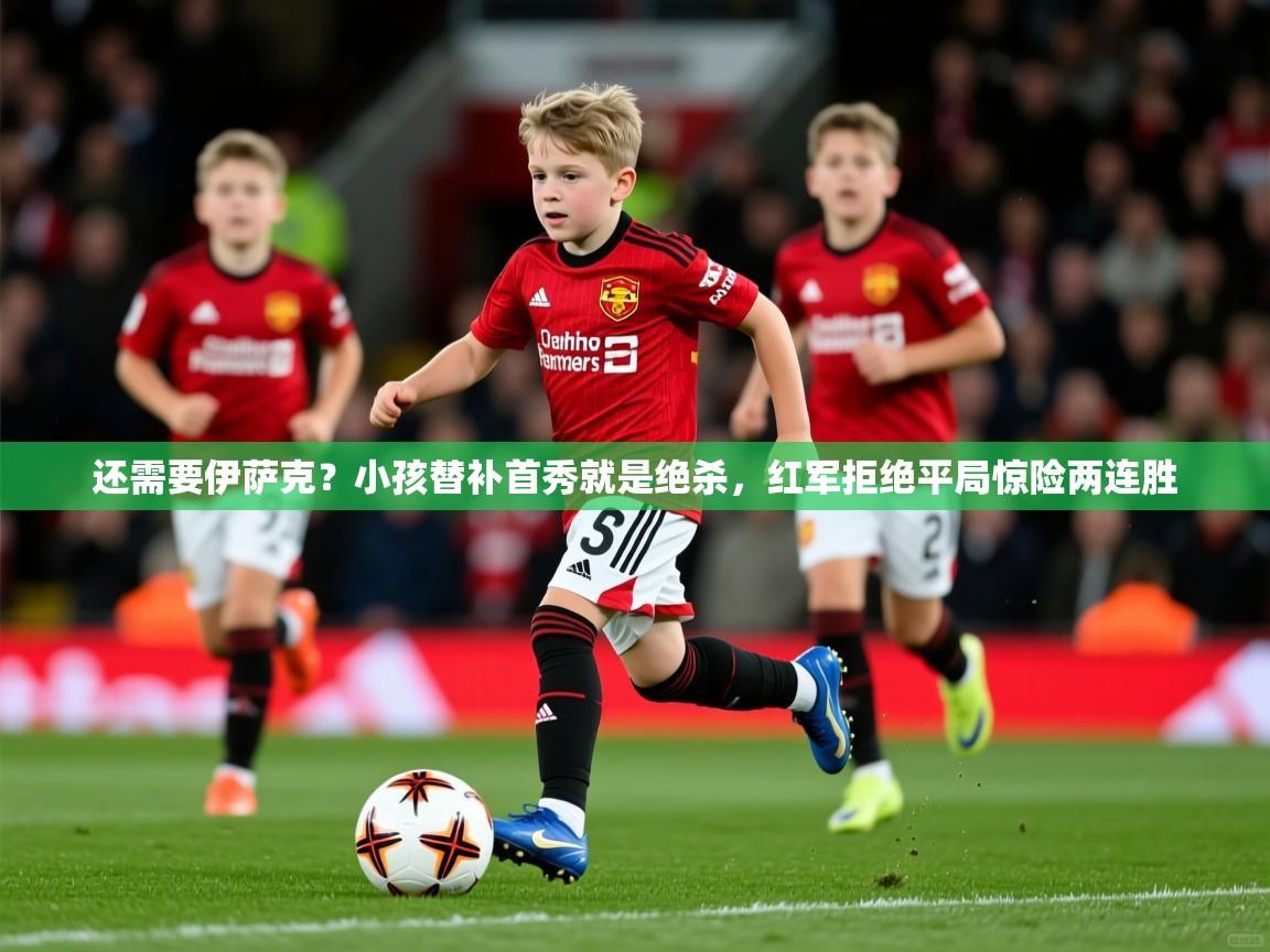 2025米兰体育官网网页版还需要伊萨克？小孩替补首秀就是绝杀，红军拒绝平局惊险两连胜