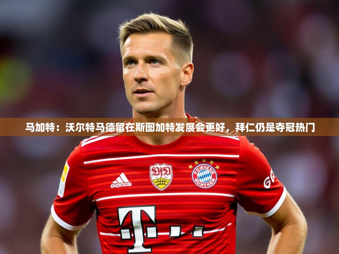 2025米兰体育官网马加特：沃尔特马德留在斯图加特发展会更好，拜仁仍是夺冠热门