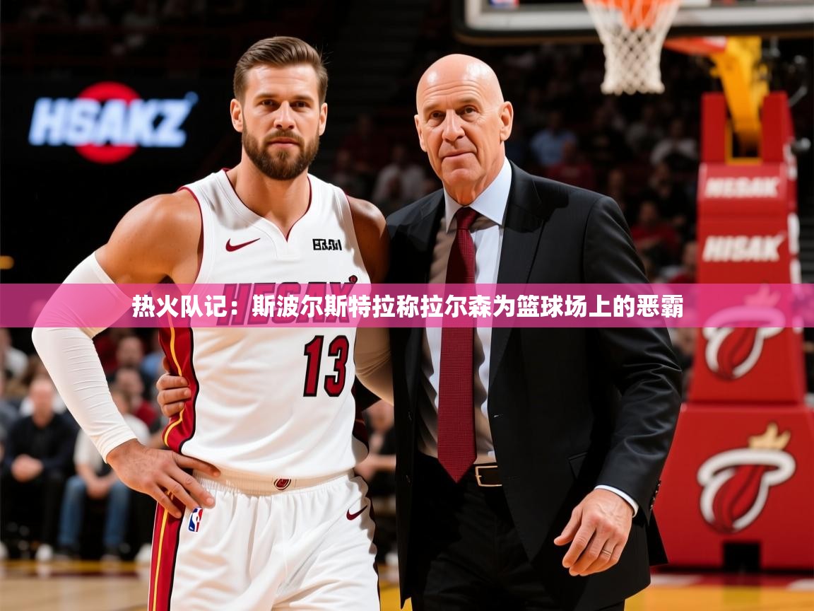 2025米兰体育平台登录入口热火队记：斯波尔斯特拉称拉尔森为篮球场上的恶霸  第2张