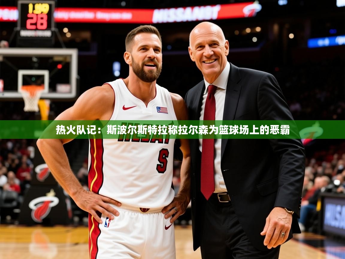 2025米兰体育平台登录入口热火队记：斯波尔斯特拉称拉尔森为篮球场上的恶霸  第4张