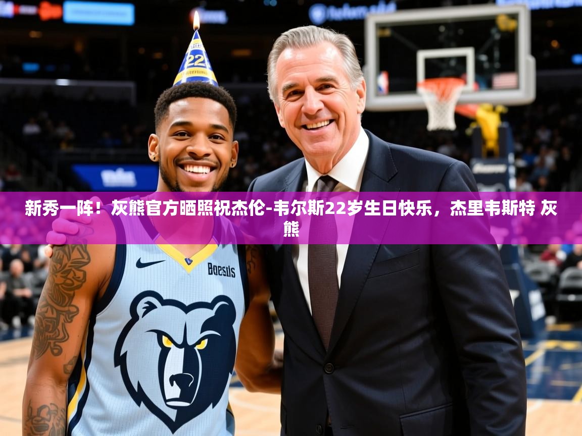 2025米兰体育平台新秀一阵!灰熊官方晒照祝杰伦-韦尔斯22岁生日快乐,杰里韦斯特 灰熊 第1张