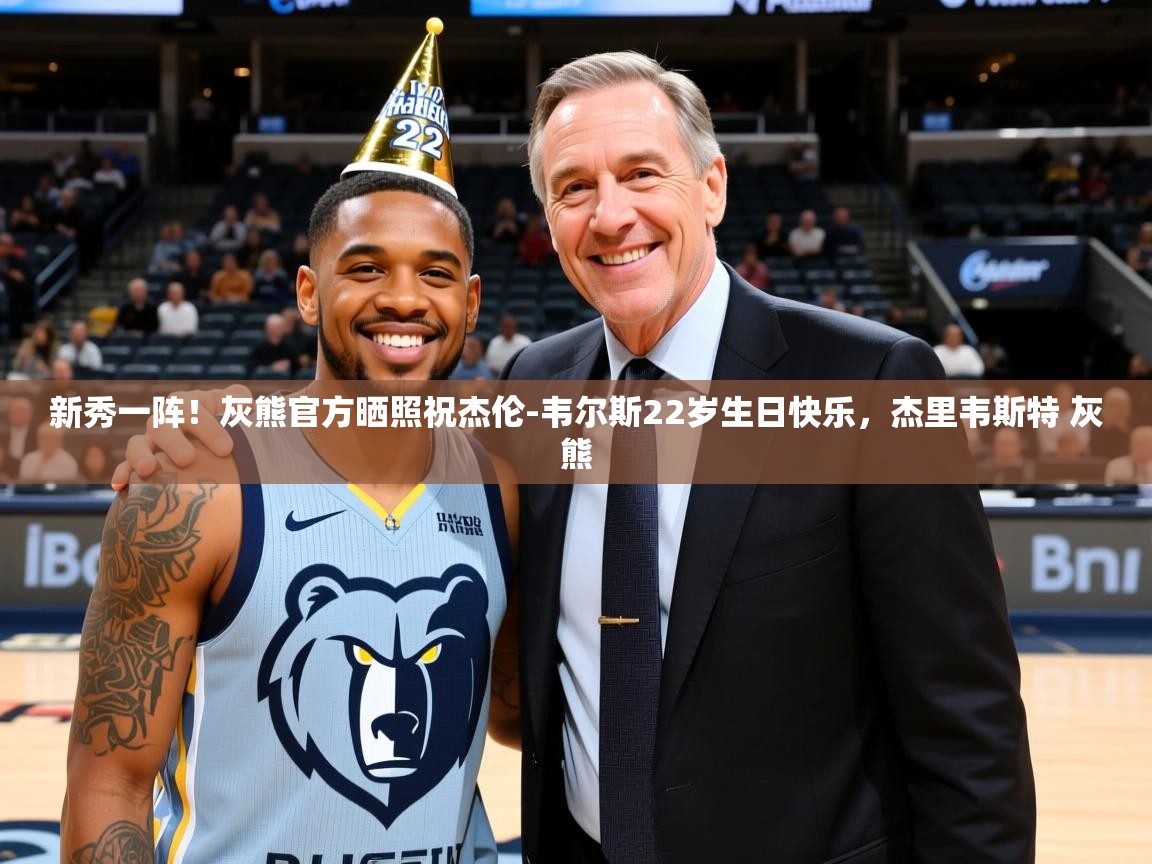 2025米兰体育平台新秀一阵!灰熊官方晒照祝杰伦-韦尔斯22岁生日快乐,杰里韦斯特 灰熊 第3张