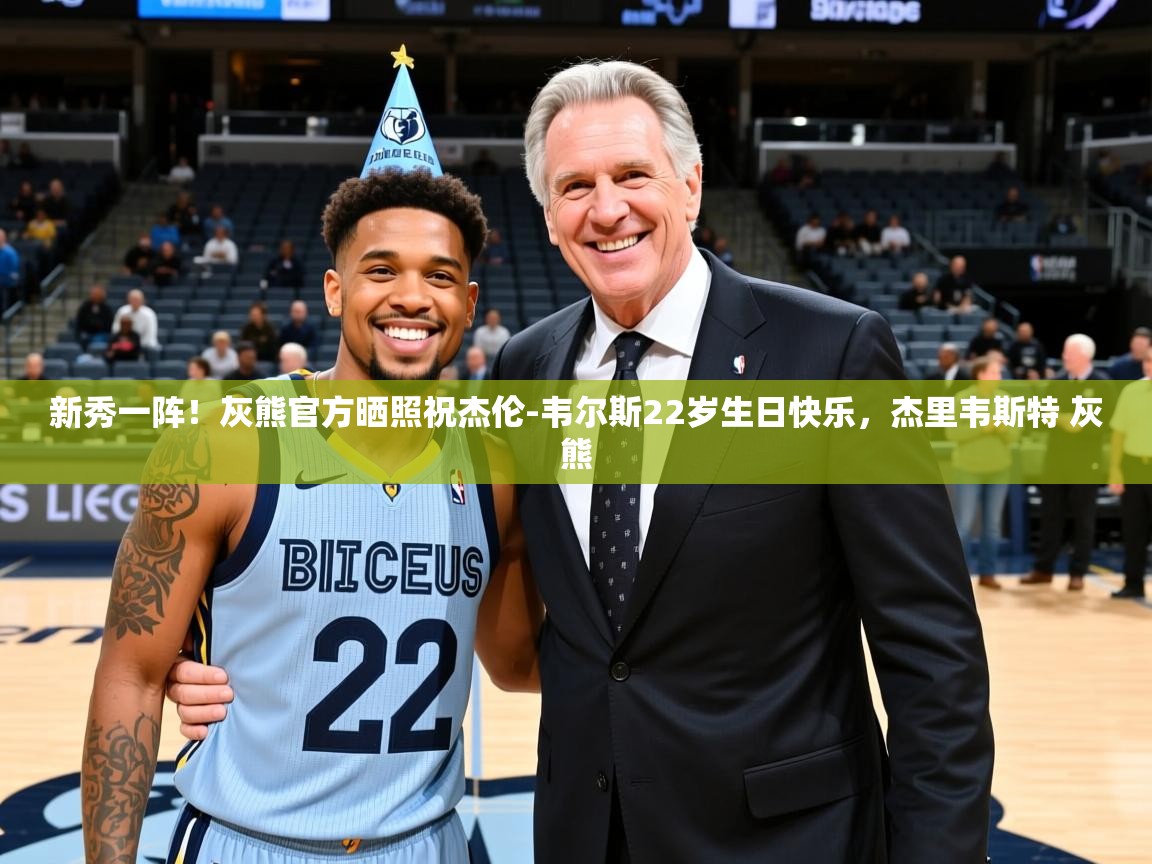 2025米兰体育平台新秀一阵!灰熊官方晒照祝杰伦-韦尔斯22岁生日快乐,杰里韦斯特 灰熊 第4张