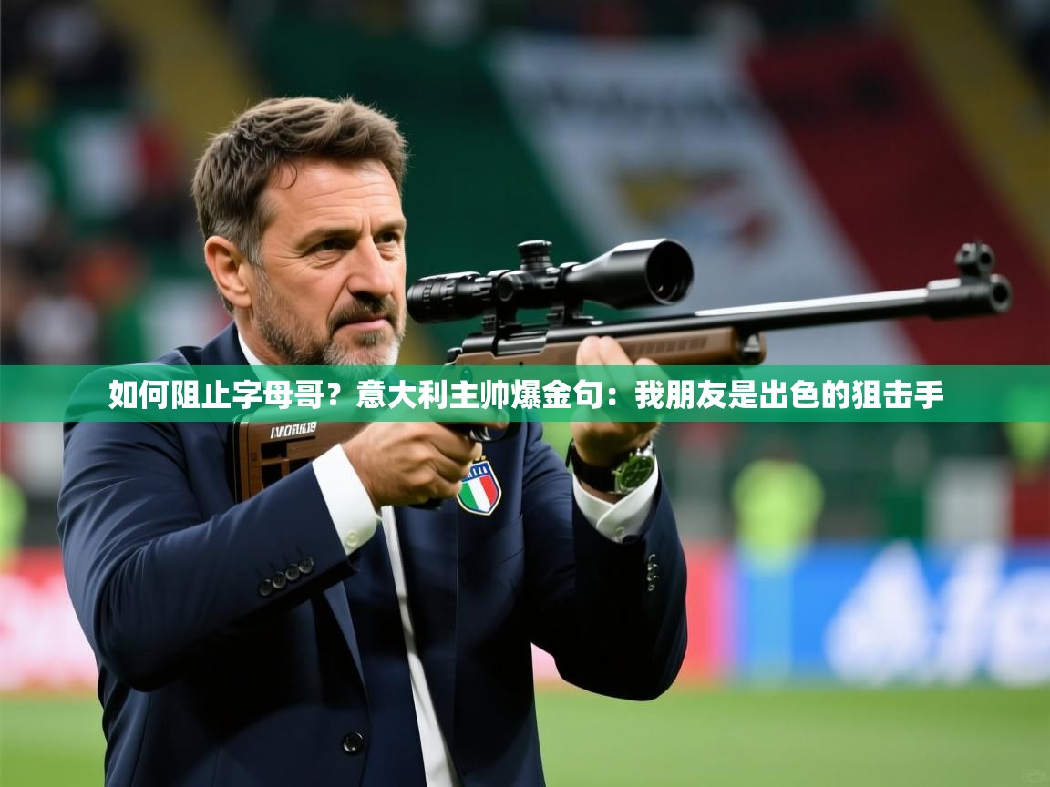 2025米兰体育网址如何阻止字母哥？意大利主帅爆金句：我朋友是出色的狙击手  第3张
