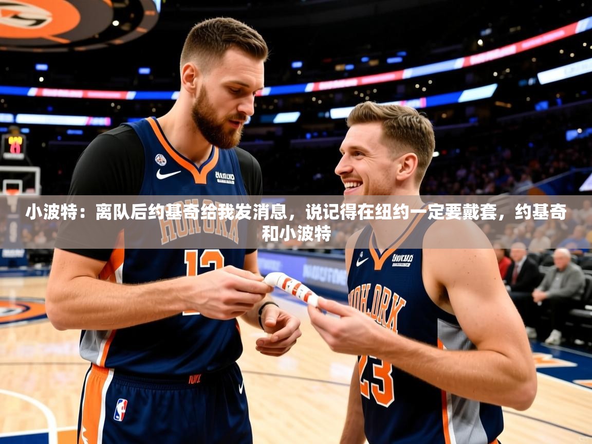 2025米兰体育app小波特:离队后约基奇给我发消息,说记得在纽约一定要戴套,约基奇和小波特 第4张