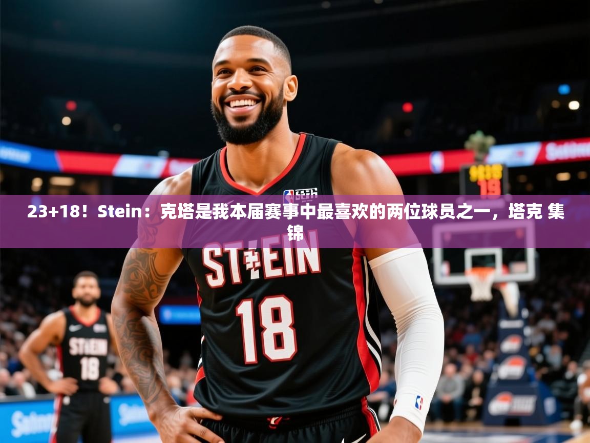 2025米兰体育app官方下载23+18!Stein:克塔是我本届赛事中最喜欢的两位球员之一,塔克 集锦 第1张