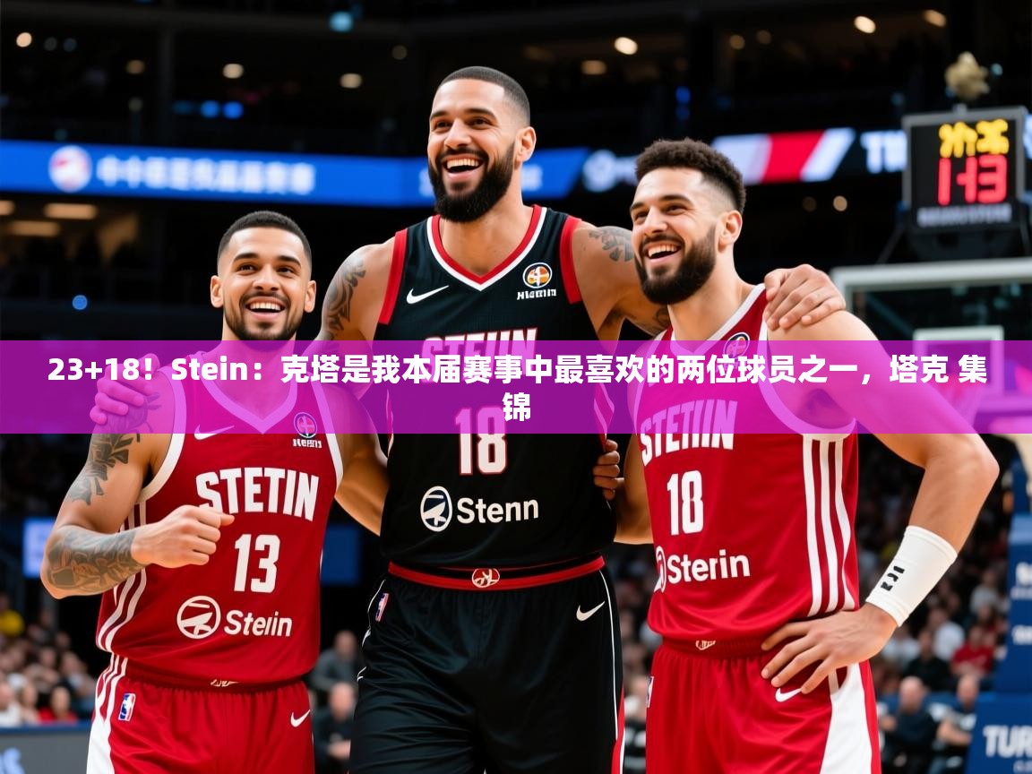 2025米兰体育app官方下载23+18!Stein:克塔是我本届赛事中最喜欢的两位球员之一,塔克 集锦 第2张