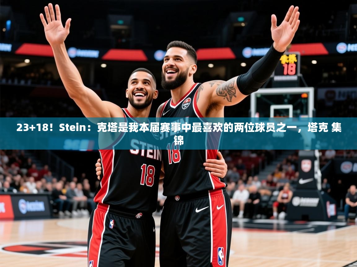 2025米兰体育app官方下载23+18!Stein:克塔是我本届赛事中最喜欢的两位球员之一,塔克 集锦 第4张