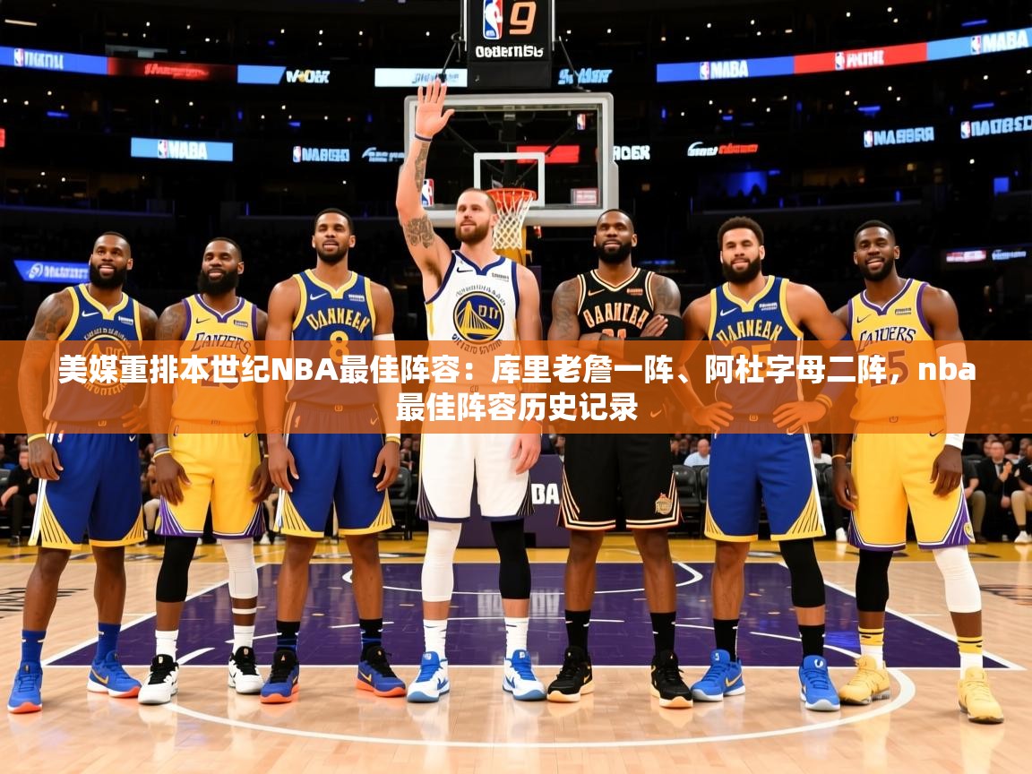 2025米兰体育网站拉斯帕尔马斯赞助商美媒重排本世纪NBA最佳阵容:库里老詹一阵、阿杜字母二阵,nba最佳阵容历史记录 第2张