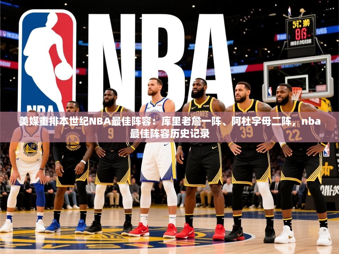 2025米兰体育网站拉斯帕尔马斯赞助商美媒重排本世纪NBA最佳阵容:库里老詹一阵、阿杜字母二阵,nba最佳阵容历史记录 第3张