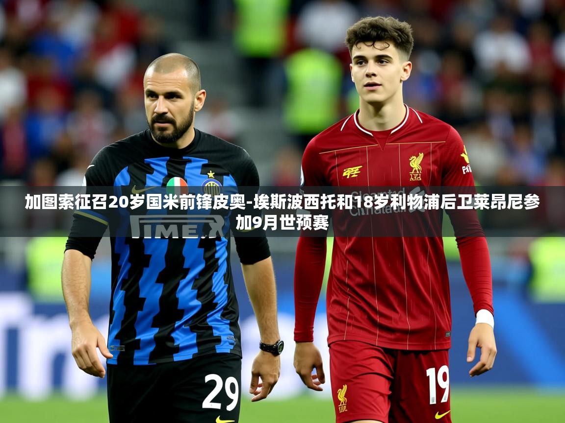 2025米兰体育下载加图索征召20岁国米前锋皮奥-埃斯波西托和18岁利物浦后卫莱昂尼参加9月世预赛  第4张