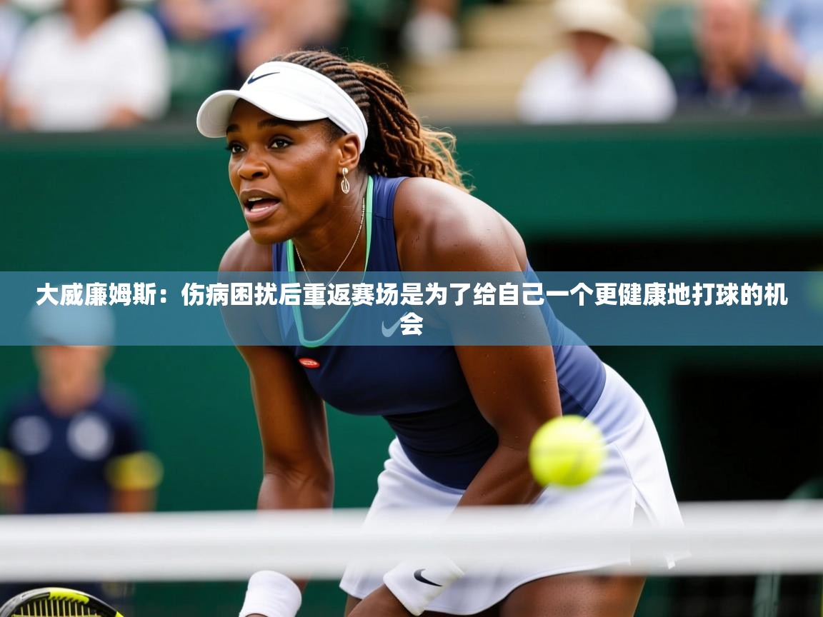 2025米兰体育官网入口大威廉姆斯：伤病困扰后重返赛场是为了给自己一个更健康地打球的机会