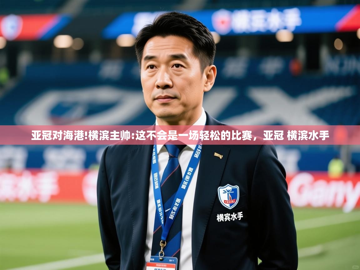 2025米兰体育官网入口亚冠对海港!横滨主帅:这不会是一场轻松的比赛,亚冠 横滨水手 第2张