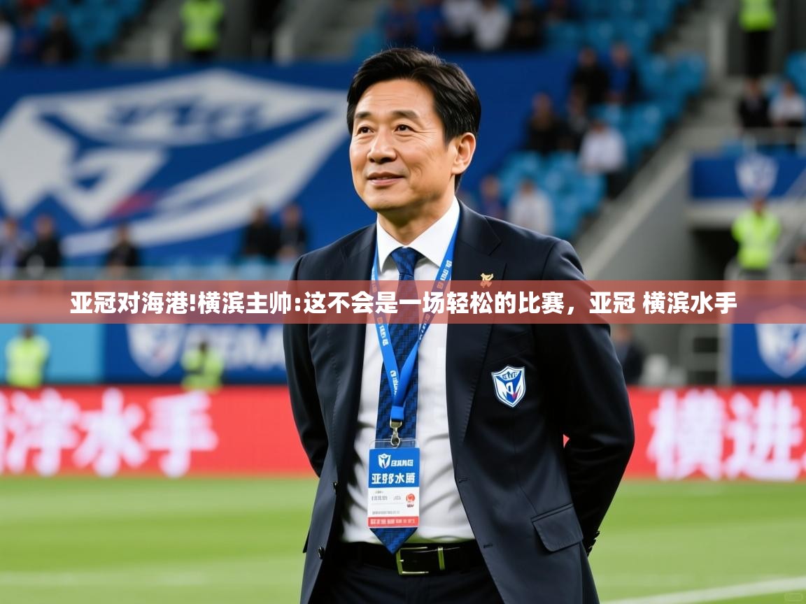 2025米兰体育官网入口亚冠对海港!横滨主帅:这不会是一场轻松的比赛，亚冠 横滨水手