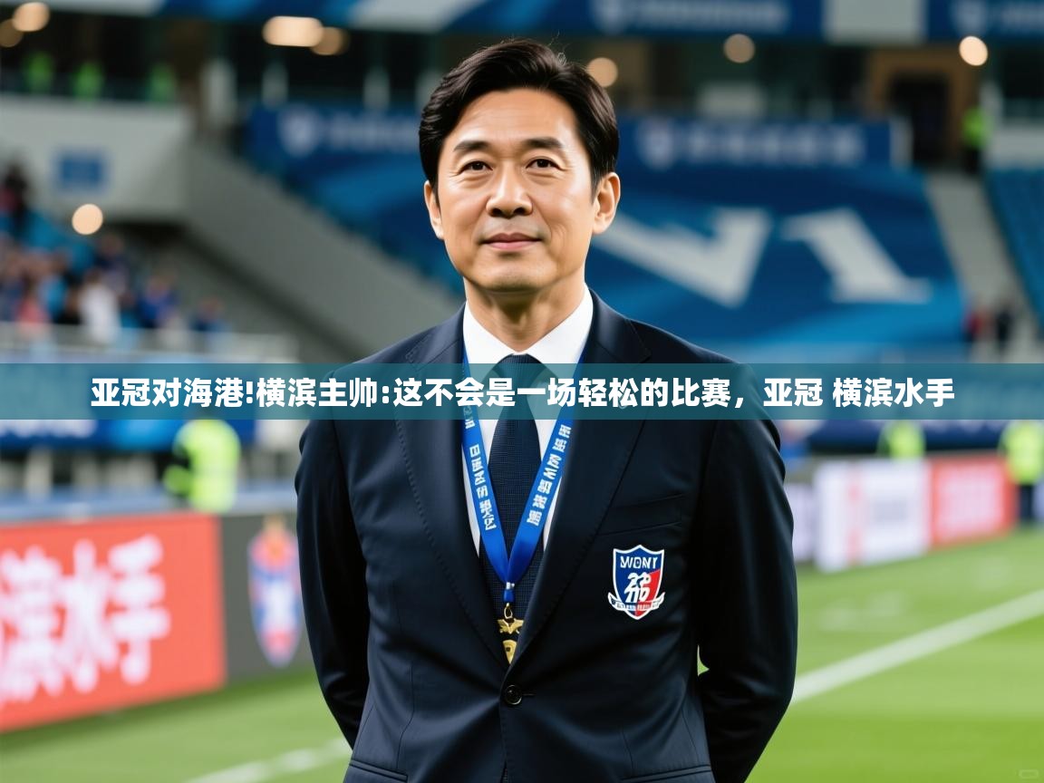 2025米兰体育官网入口亚冠对海港!横滨主帅:这不会是一场轻松的比赛,亚冠 横滨水手 第3张