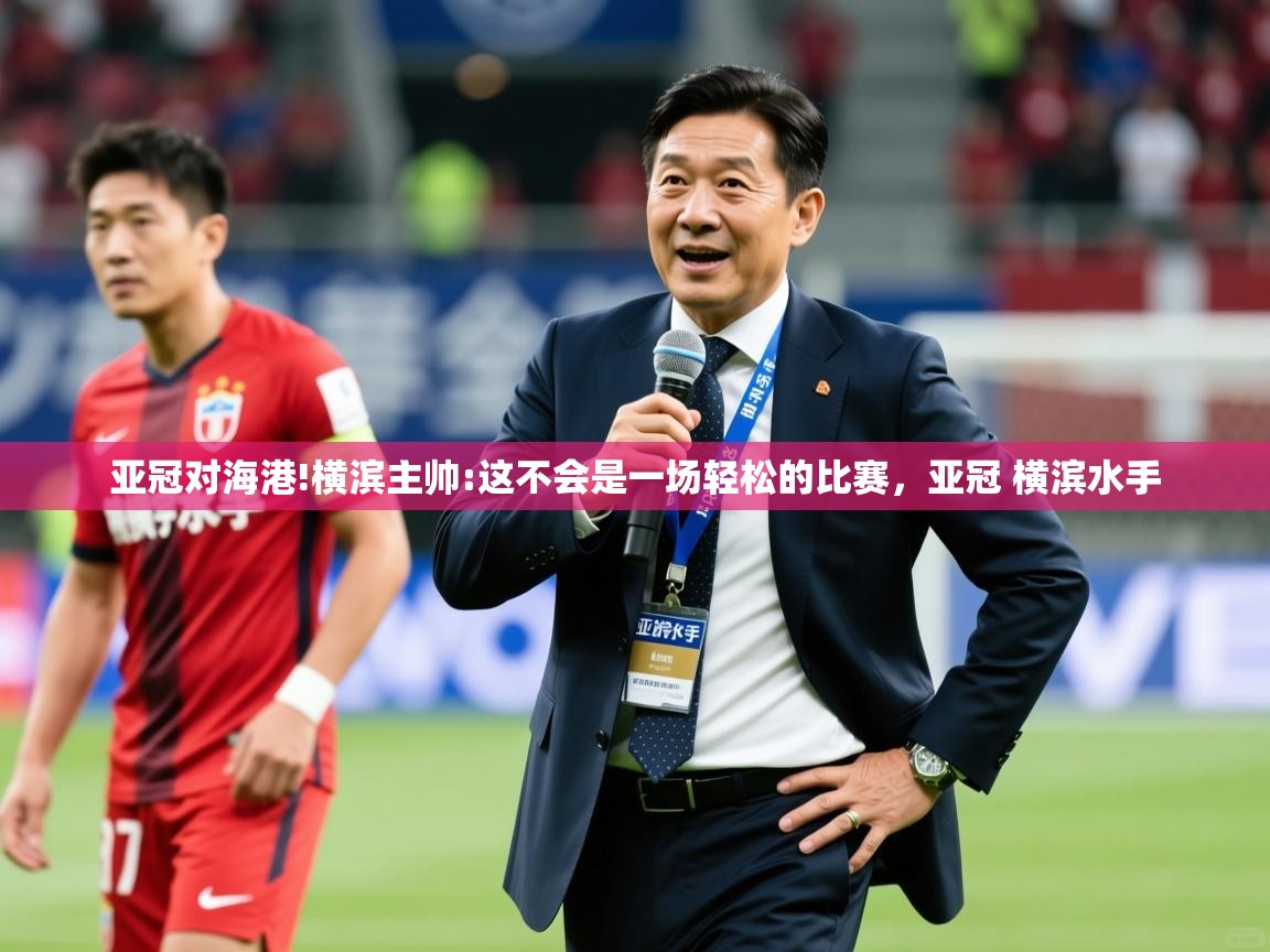 2025米兰体育官网入口亚冠对海港!横滨主帅:这不会是一场轻松的比赛,亚冠 横滨水手 第4张