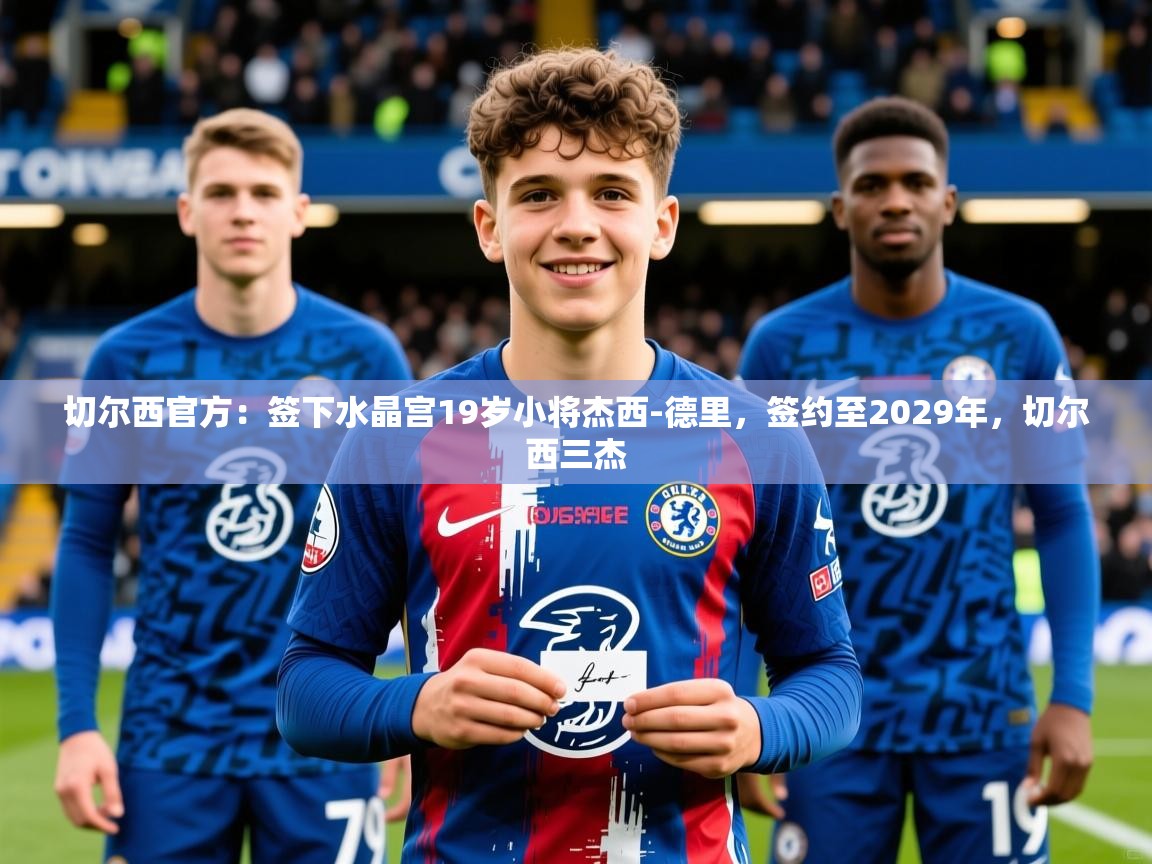 2025米兰体育平台登录入口切尔西官方:签下水晶宫19岁小将杰西-德里,签约至2029年,切尔西三杰 第1张