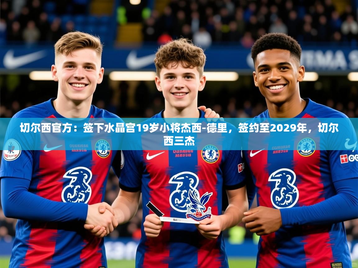 2025米兰体育平台登录入口切尔西官方:签下水晶宫19岁小将杰西-德里,签约至2029年,切尔西三杰 第3张