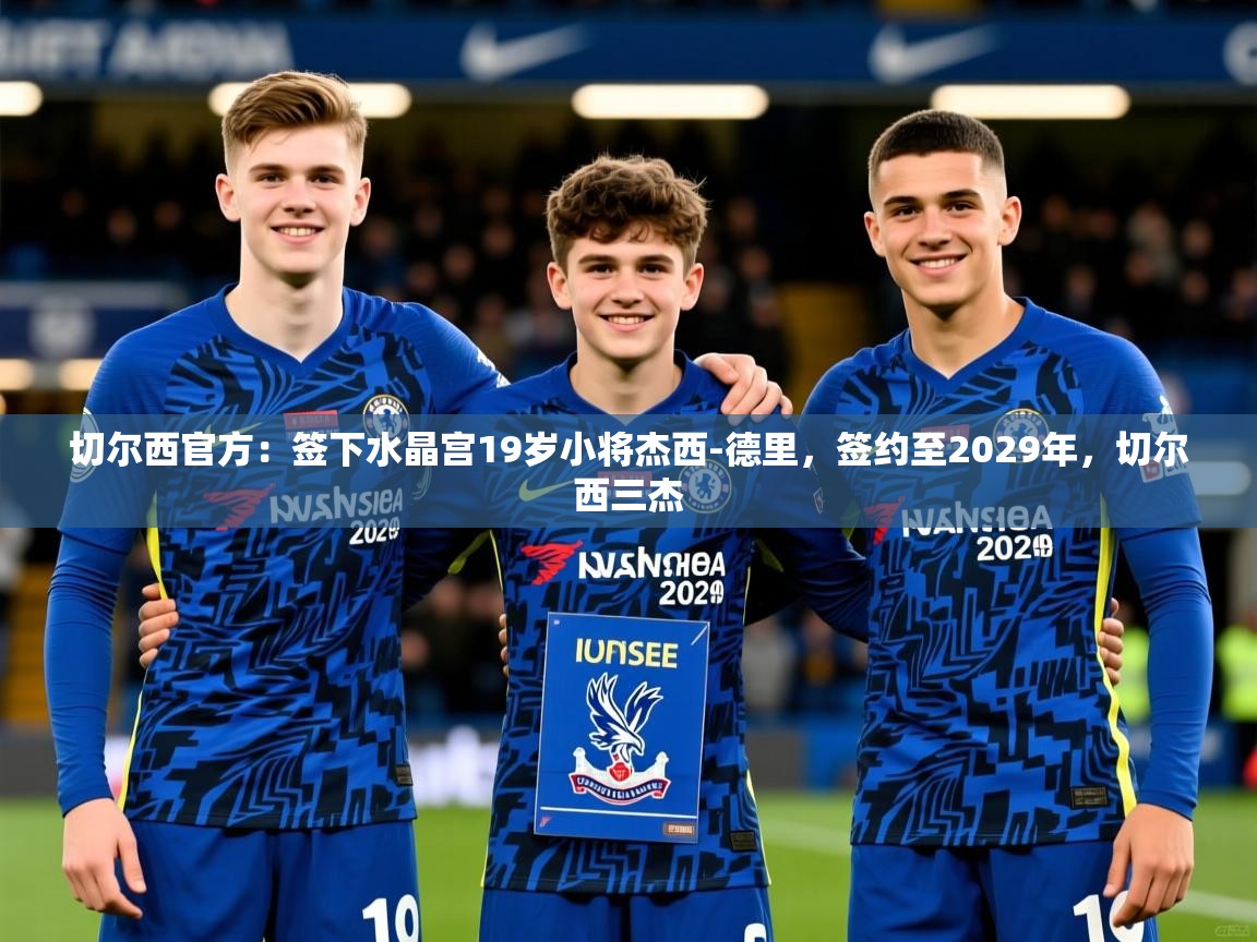2025米兰体育平台登录入口切尔西官方:签下水晶宫19岁小将杰西-德里,签约至2029年,切尔西三杰 第2张